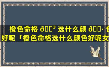 橙色命格 🌳 选什么颜 🌷 色好呢「橙色命格选什么颜色好呢女生」